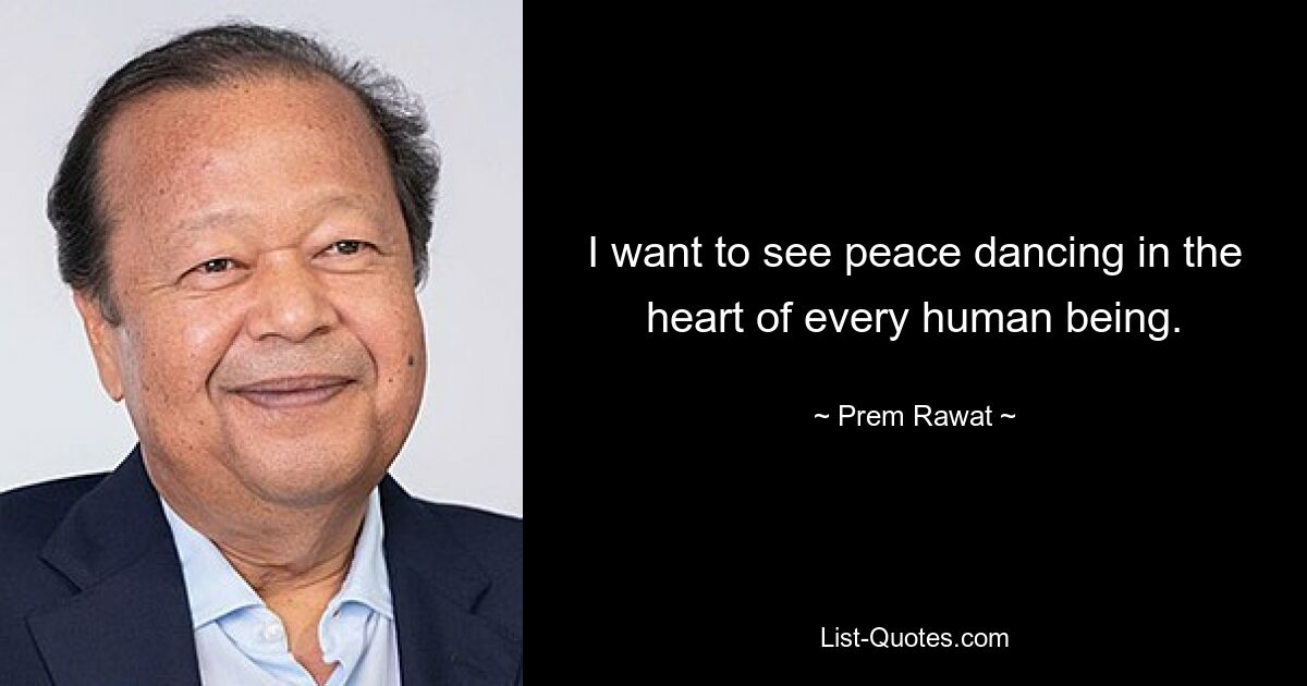 I want to see peace dancing in the heart of every human being. — © Prem Rawat