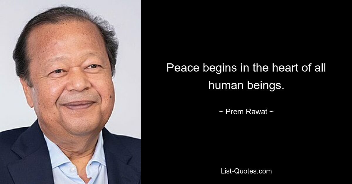 Peace begins in the heart of all human beings. — © Prem Rawat