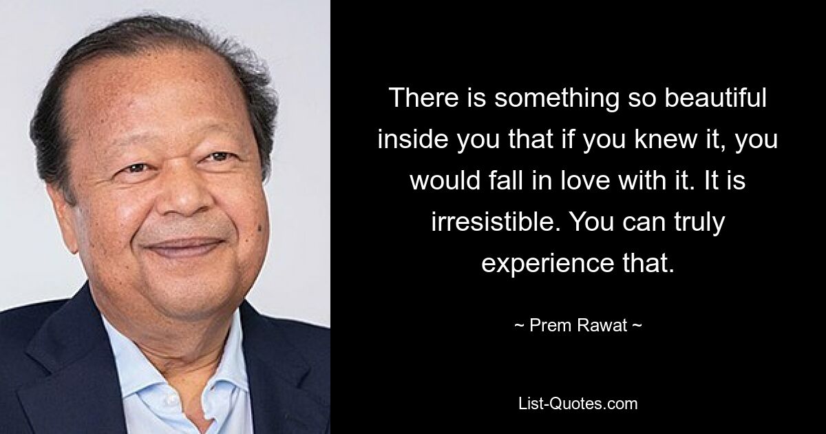 There is something so beautiful inside you that if you knew it, you would fall in love with it. It is irresistible. You can truly experience that. — © Prem Rawat