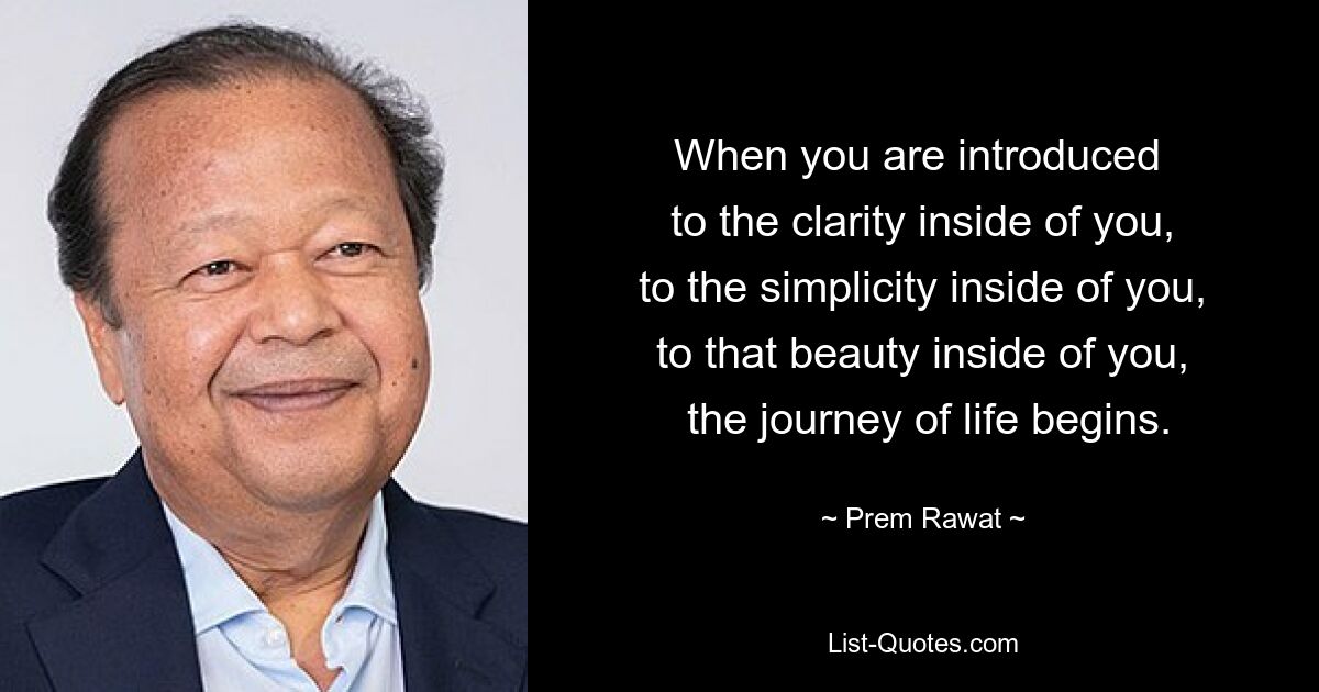 When you are introduced 
 to the clarity inside of you, 
 to the simplicity inside of you, 
 to that beauty inside of you, 
 the journey of life begins. — © Prem Rawat