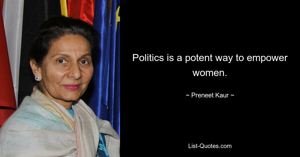 Politics is a potent way to empower women. — © Preneet Kaur