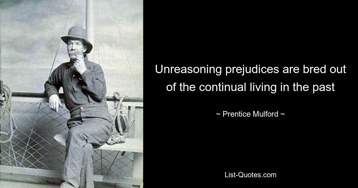 Unreasoning prejudices are bred out of the continual living in the past — © Prentice Mulford