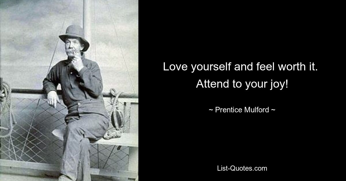 Love yourself and feel worth it.  Attend to your joy! — © Prentice Mulford