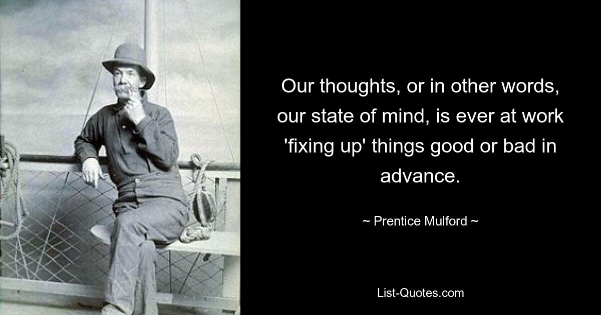 Our thoughts, or in other words, our state of mind, is ever at work 'fixing up' things good or bad in advance. — © Prentice Mulford