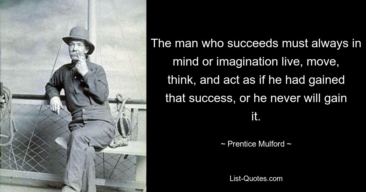 Человек, добившийся успеха, должен всегда в уме или воображении жить, двигаться, думать и действовать так, как если бы он добился этого успеха, иначе он никогда его не добьется. — © Прентис Малфорд 