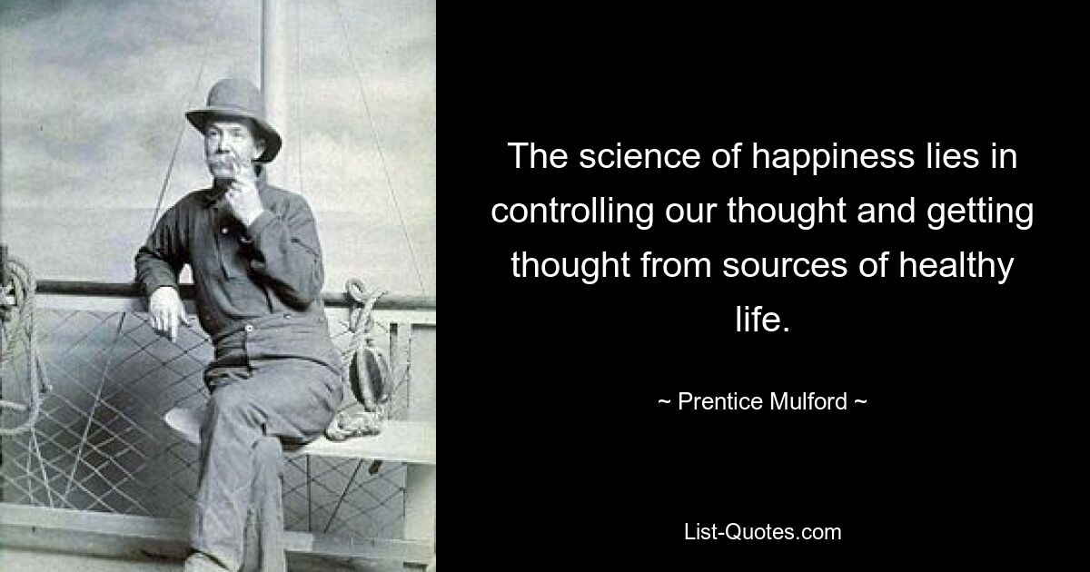 The science of happiness lies in controlling our thought and getting thought from sources of healthy life. — © Prentice Mulford