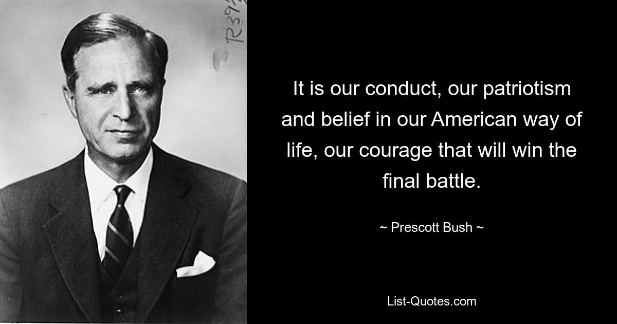 It is our conduct, our patriotism and belief in our American way of life, our courage that will win the final battle. — © Prescott Bush