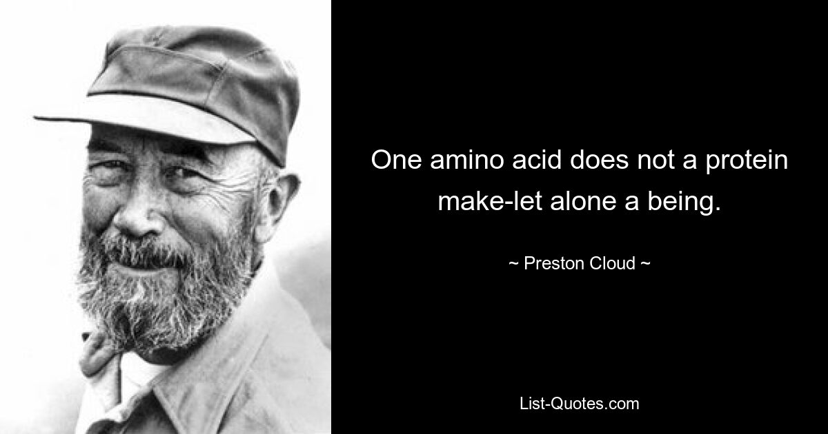 One amino acid does not a protein make-let alone a being. — © Preston Cloud