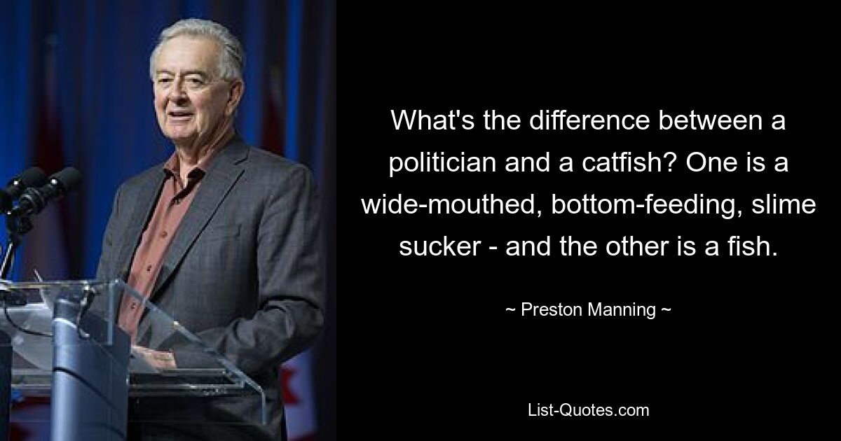 What's the difference between a politician and a catfish? One is a wide-mouthed, bottom-feeding, slime sucker - and the other is a fish. — © Preston Manning