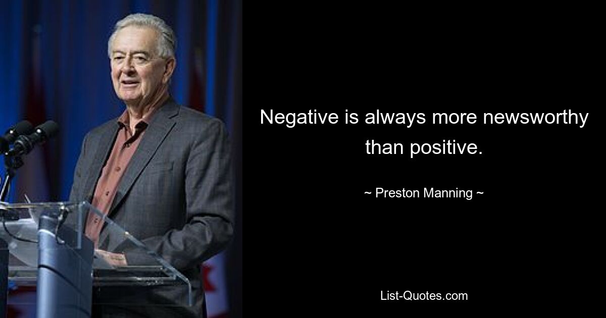 Negative is always more newsworthy than positive. — © Preston Manning