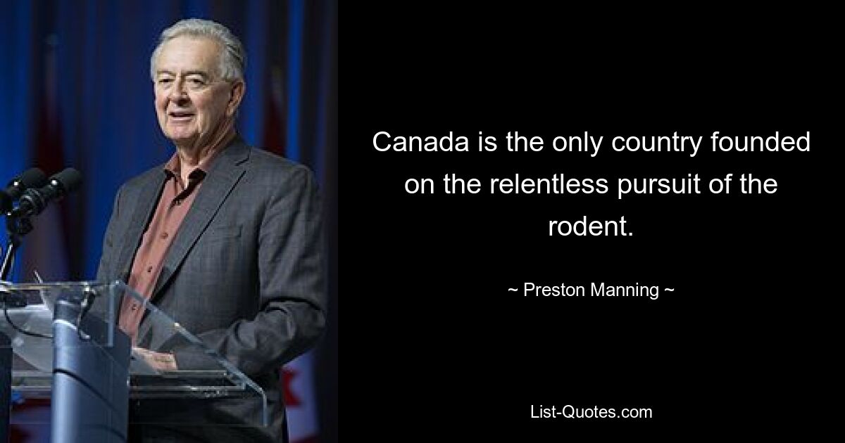 Canada is the only country founded on the relentless pursuit of the rodent. — © Preston Manning