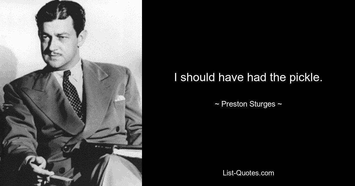 I should have had the pickle. — © Preston Sturges