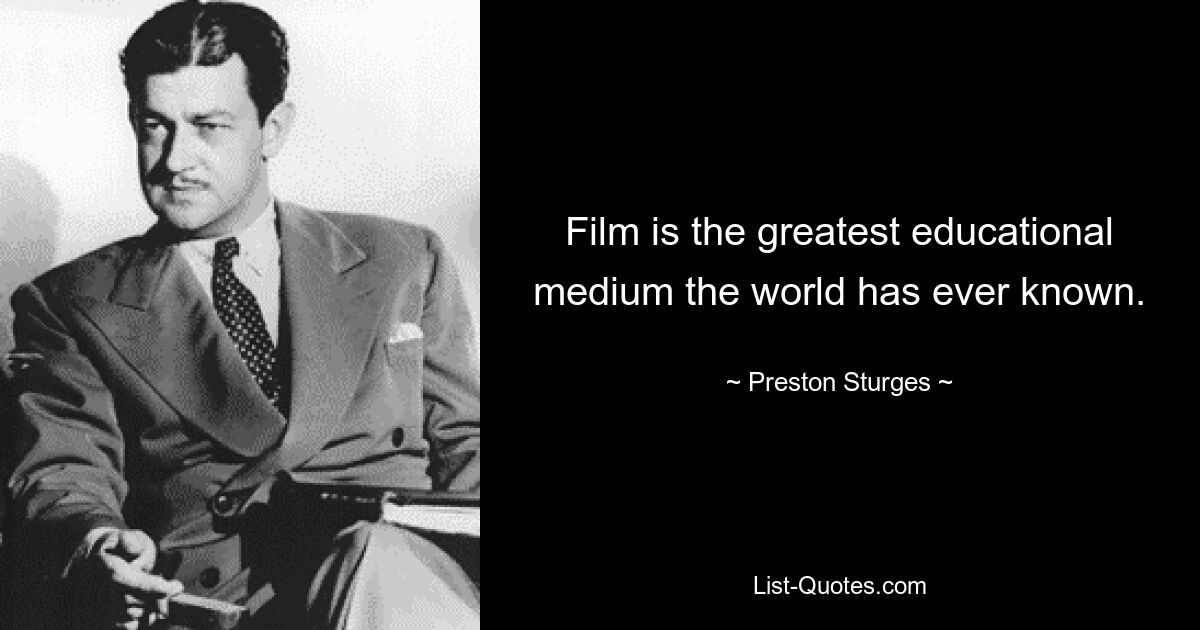 Film is the greatest educational medium the world has ever known. — © Preston Sturges