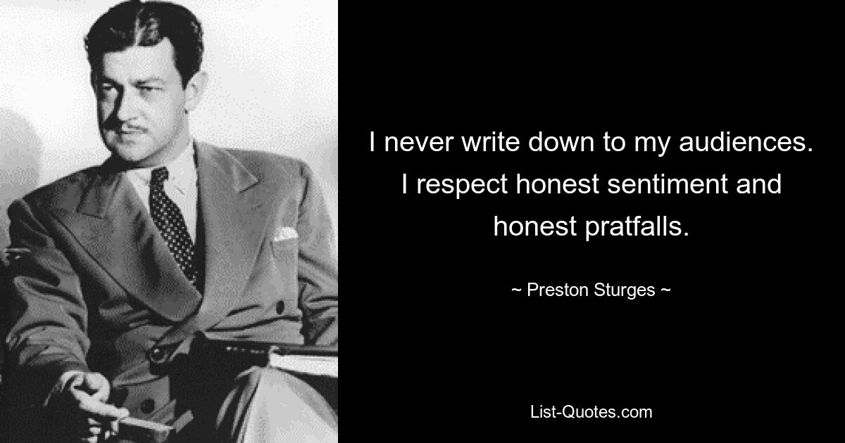 I never write down to my audiences. I respect honest sentiment and honest pratfalls. — © Preston Sturges