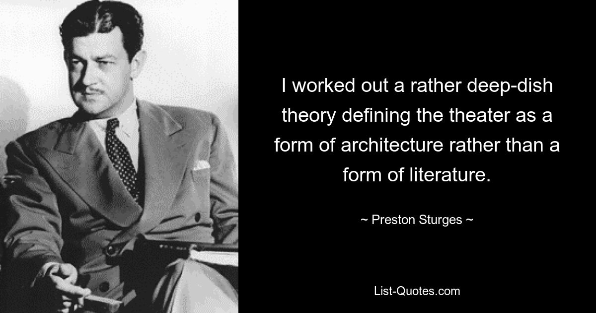 I worked out a rather deep-dish theory defining the theater as a form of architecture rather than a form of literature. — © Preston Sturges