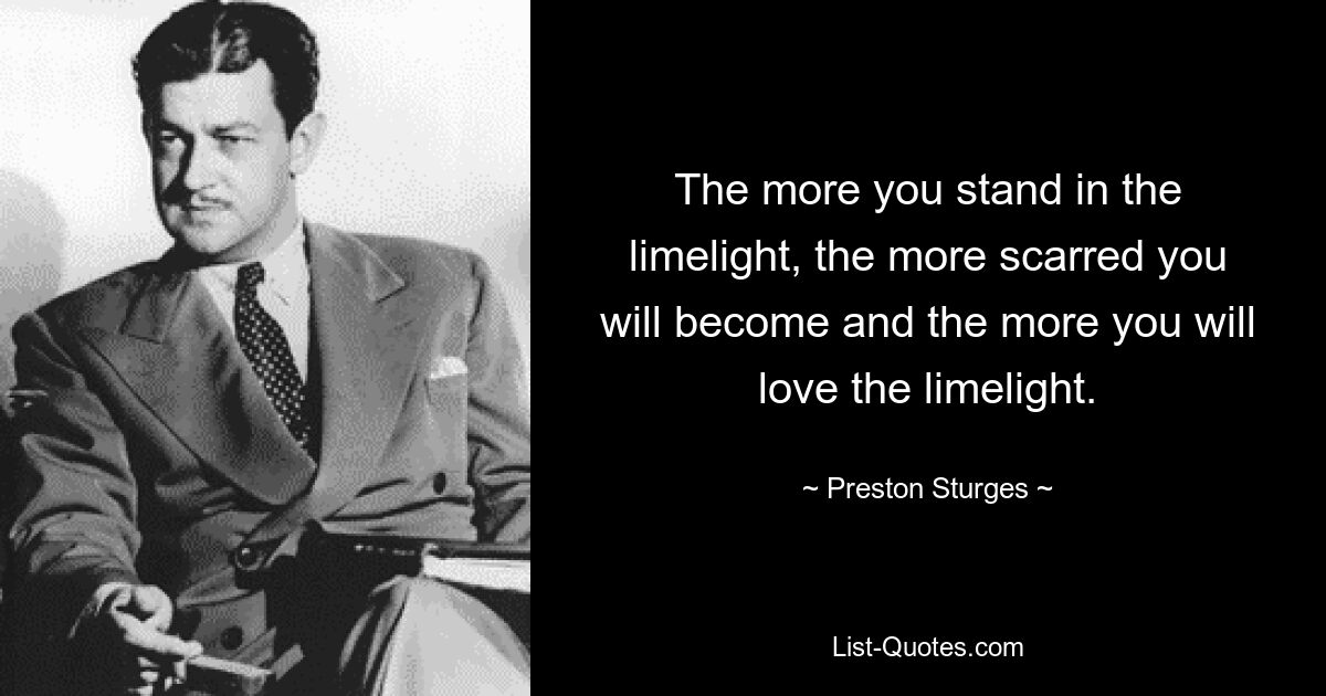 The more you stand in the limelight, the more scarred you will become and the more you will love the limelight. — © Preston Sturges