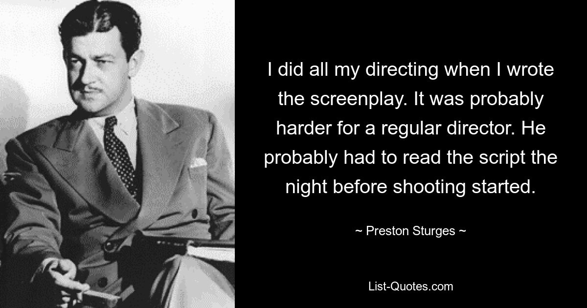 I did all my directing when I wrote the screenplay. It was probably harder for a regular director. He probably had to read the script the night before shooting started. — © Preston Sturges