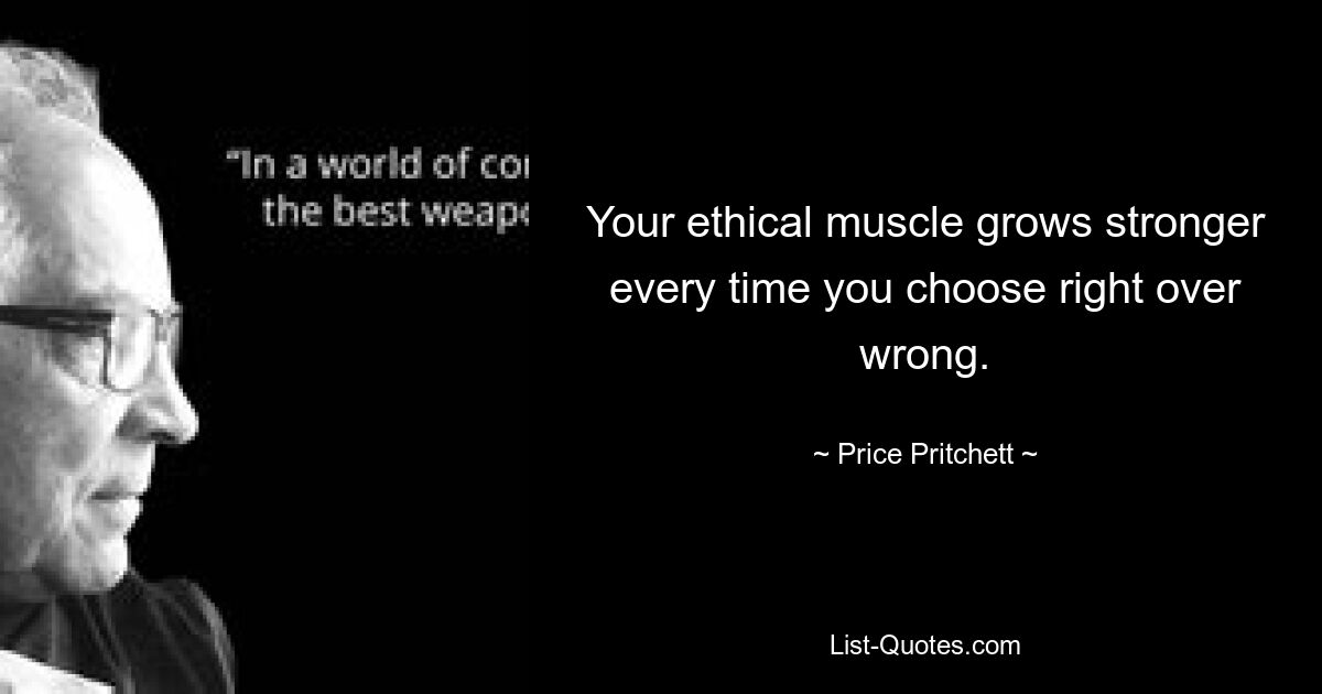 Your ethical muscle grows stronger every time you choose right over wrong. — © Price Pritchett