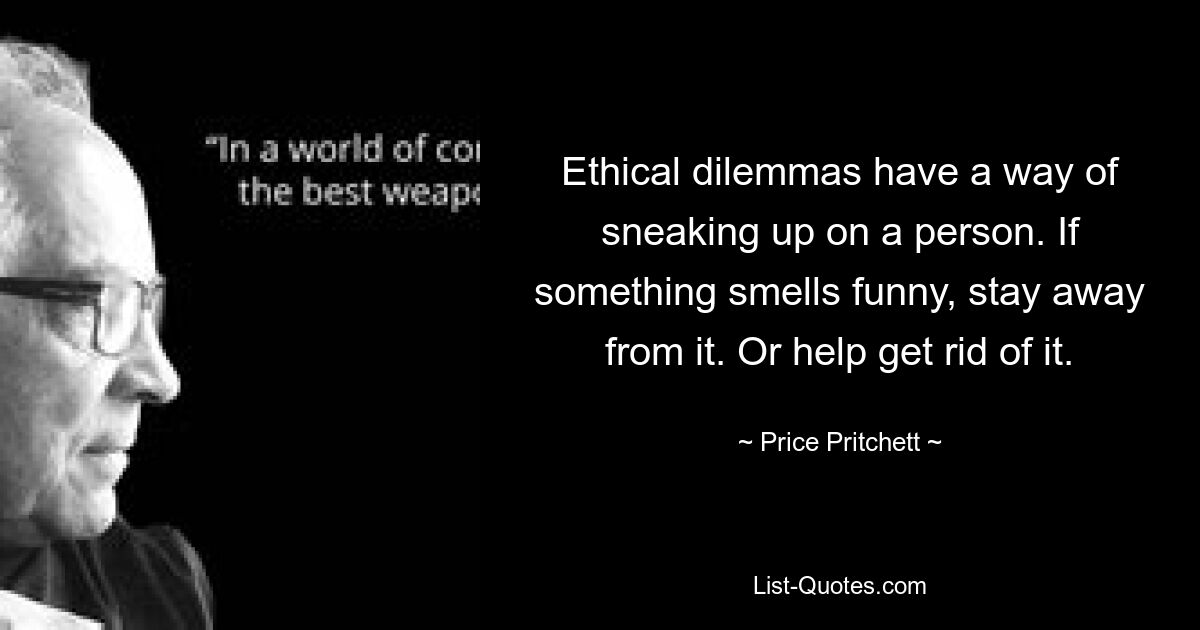 Ethical dilemmas have a way of sneaking up on a person. If something smells funny, stay away from it. Or help get rid of it. — © Price Pritchett