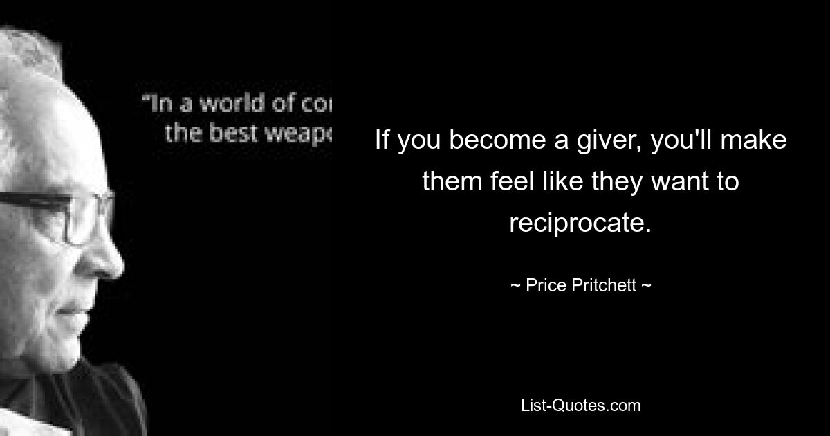 If you become a giver, you'll make them feel like they want to reciprocate. — © Price Pritchett