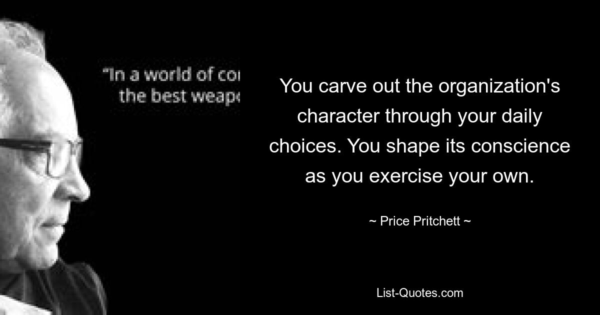 You carve out the organization's character through your daily choices. You shape its conscience as you exercise your own. — © Price Pritchett