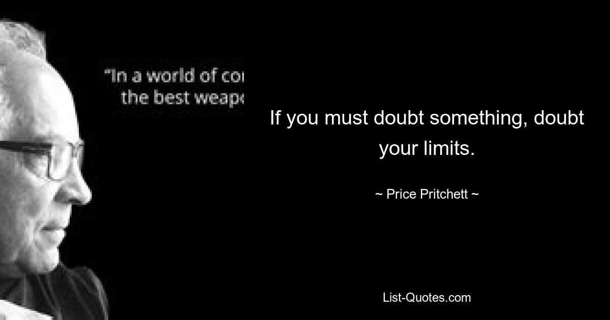 If you must doubt something, doubt your limits. — © Price Pritchett