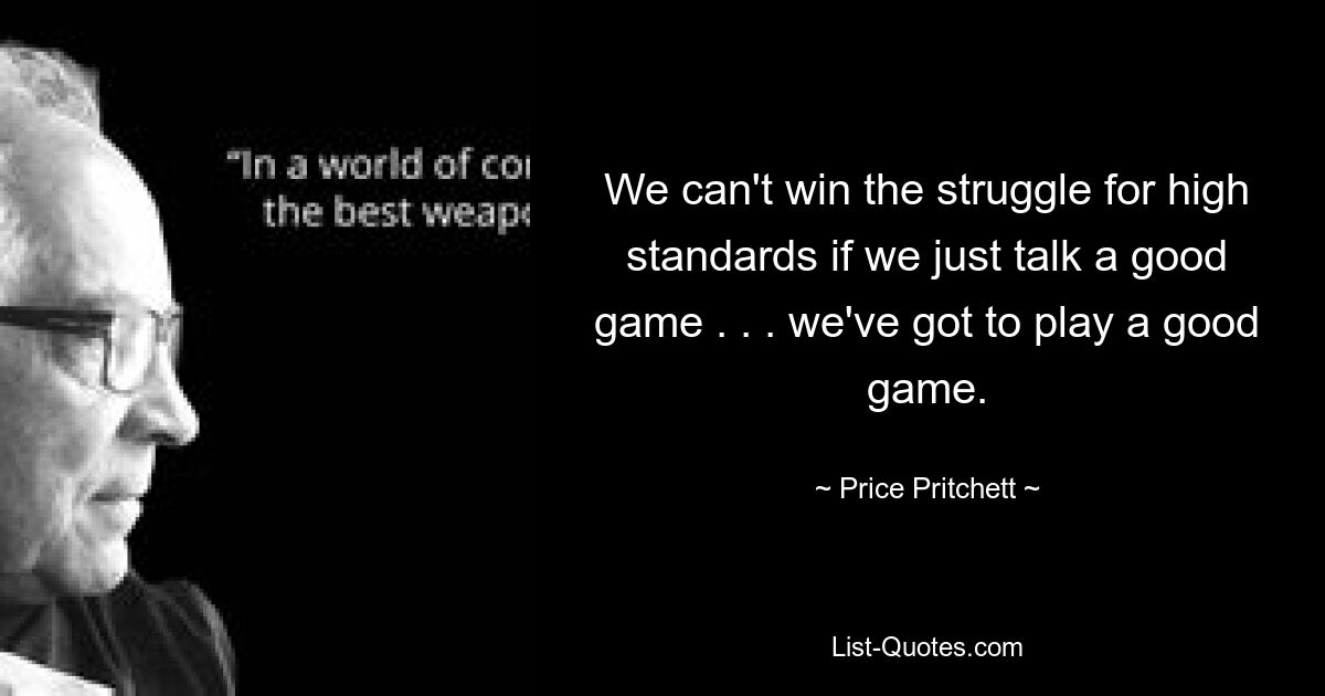 We can't win the struggle for high standards if we just talk a good game . . . we've got to play a good game. — © Price Pritchett