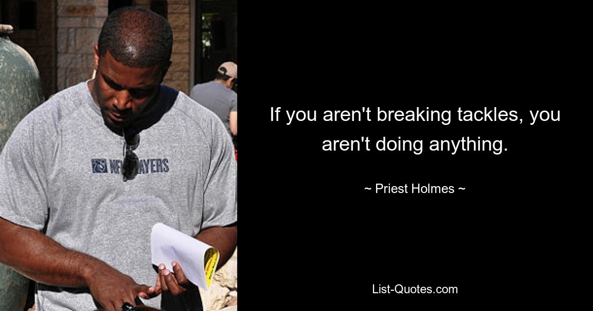 If you aren't breaking tackles, you aren't doing anything. — © Priest Holmes