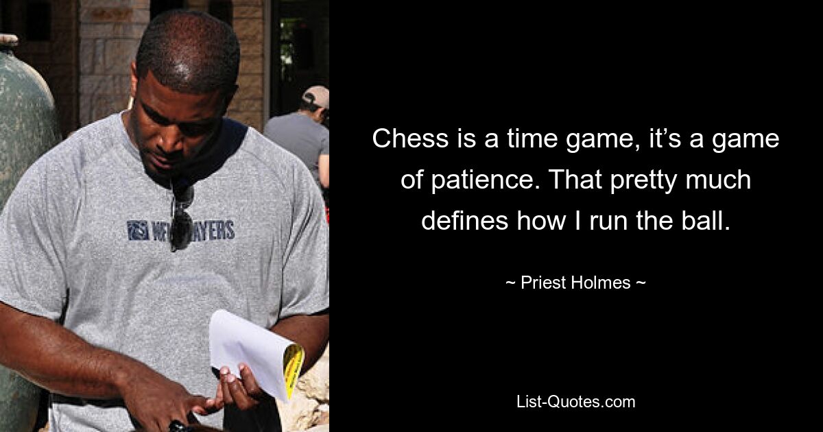 Chess is a time game, it’s a game of patience. That pretty much defines how I run the ball. — © Priest Holmes