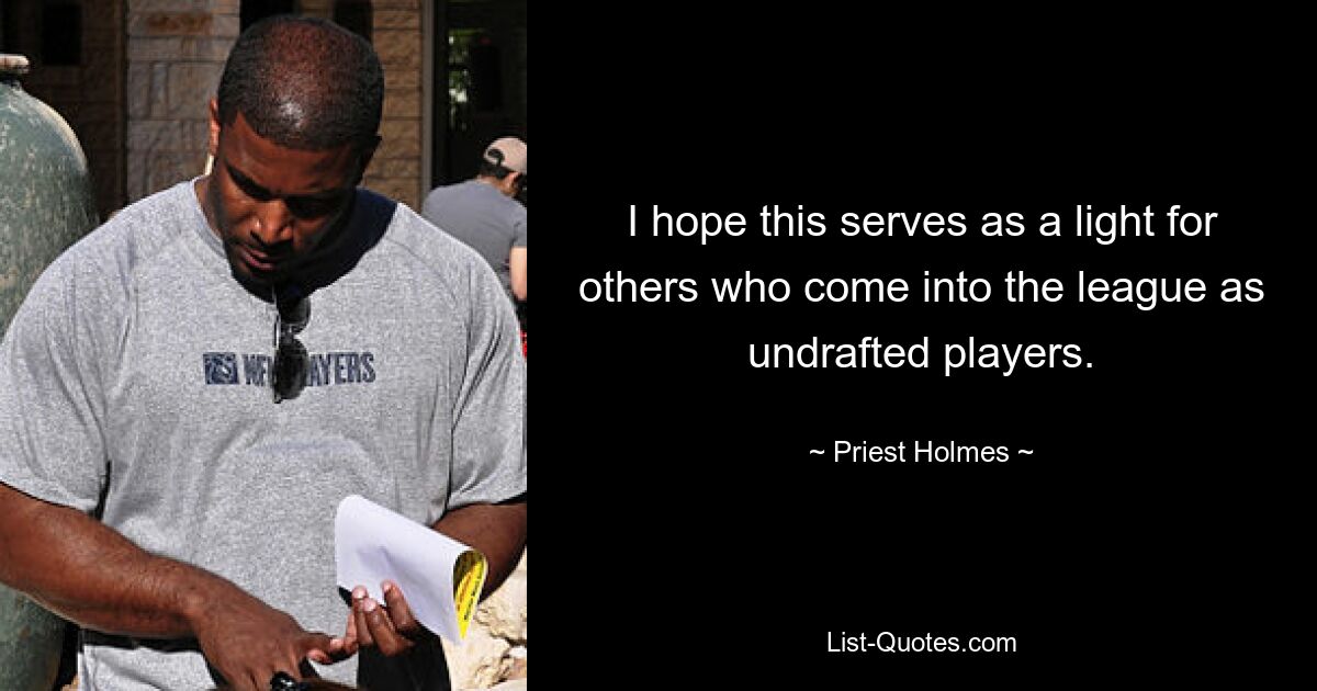 I hope this serves as a light for others who come into the league as undrafted players. — © Priest Holmes