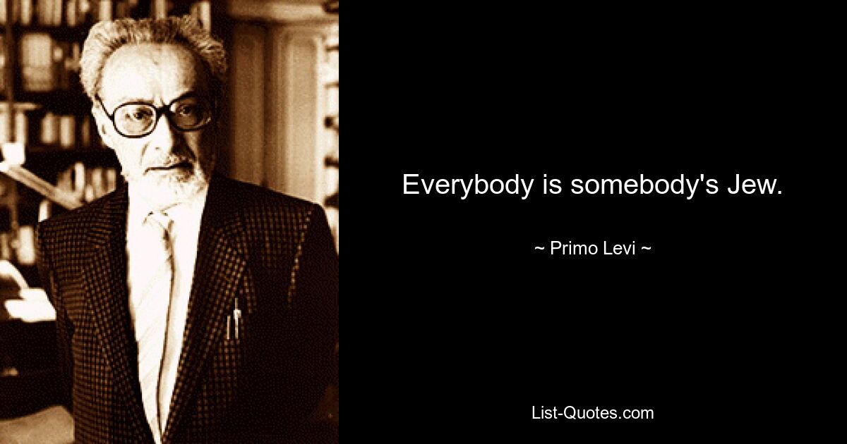 Everybody is somebody's Jew. — © Primo Levi