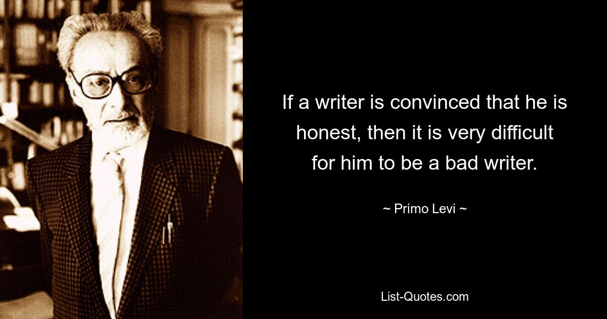 If a writer is convinced that he is honest, then it is very difficult for him to be a bad writer. — © Primo Levi