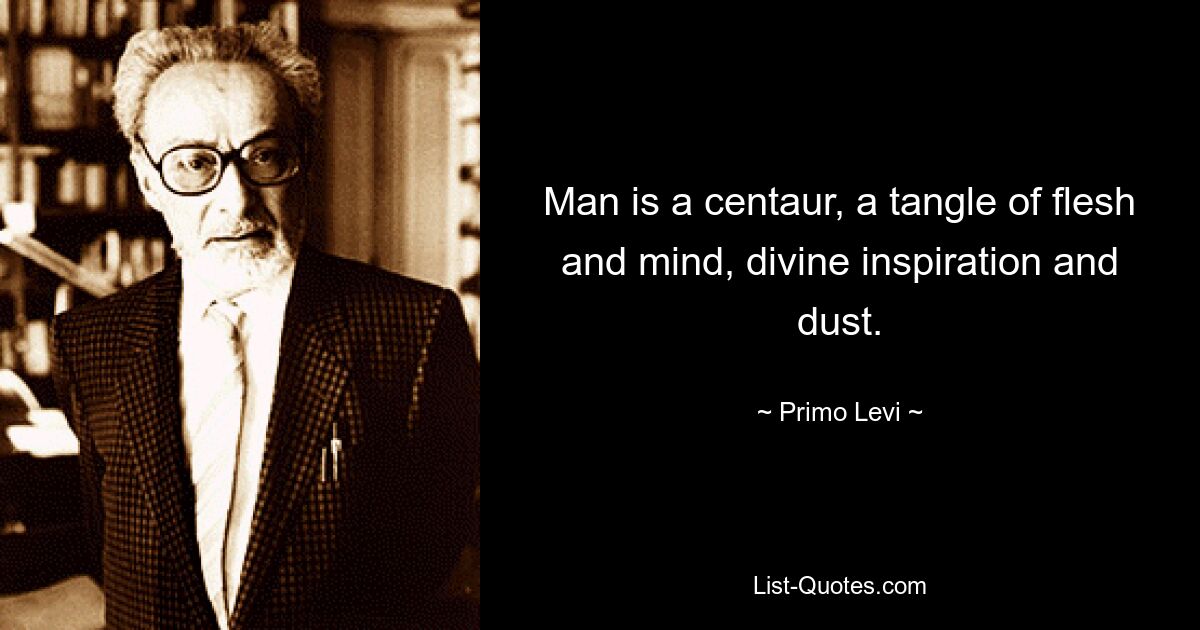 Man is a centaur, a tangle of flesh and mind, divine inspiration and dust. — © Primo Levi