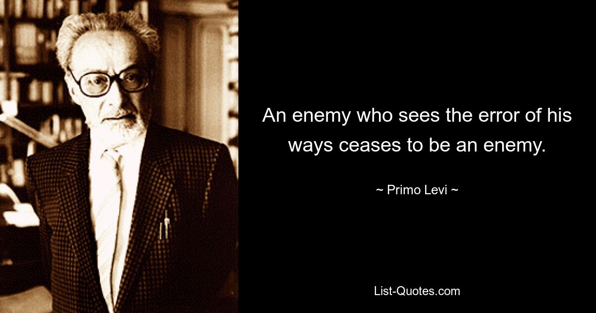 An enemy who sees the error of his ways ceases to be an enemy. — © Primo Levi