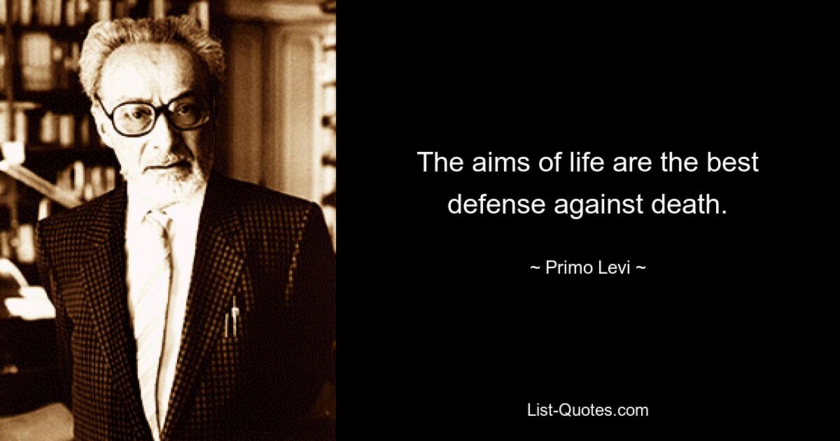 The aims of life are the best defense against death. — © Primo Levi