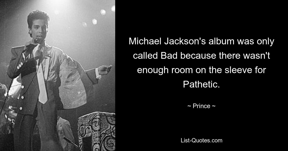 Michael Jackson's album was only called Bad because there wasn't enough room on the sleeve for Pathetic. — © Prince