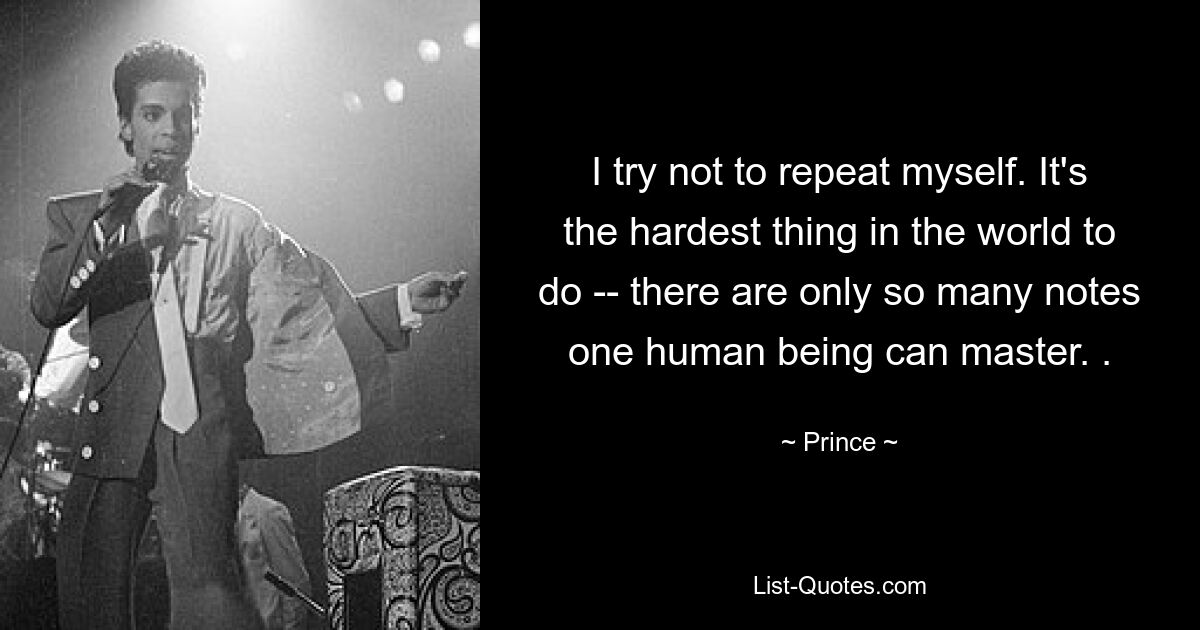 I try not to repeat myself. It's the hardest thing in the world to do -- there are only so many notes one human being can master. . — © Prince