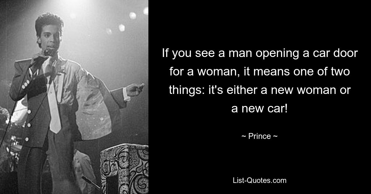 If you see a man opening a car door for a woman, it means one of two things: it's either a new woman or a new car! — © Prince