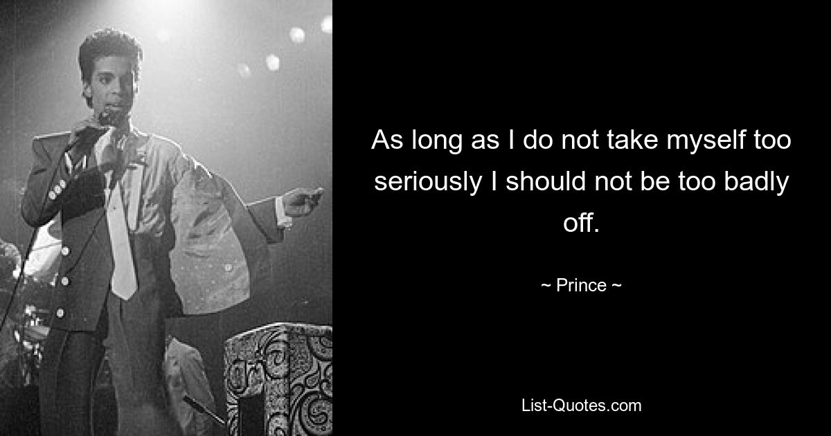 As long as I do not take myself too seriously I should not be too badly off. — © Prince