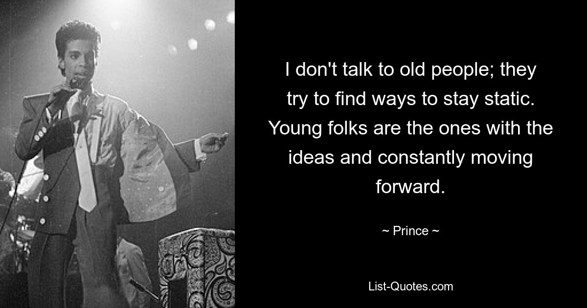 I don't talk to old people; they try to find ways to stay static. Young folks are the ones with the ideas and constantly moving forward. — © Prince