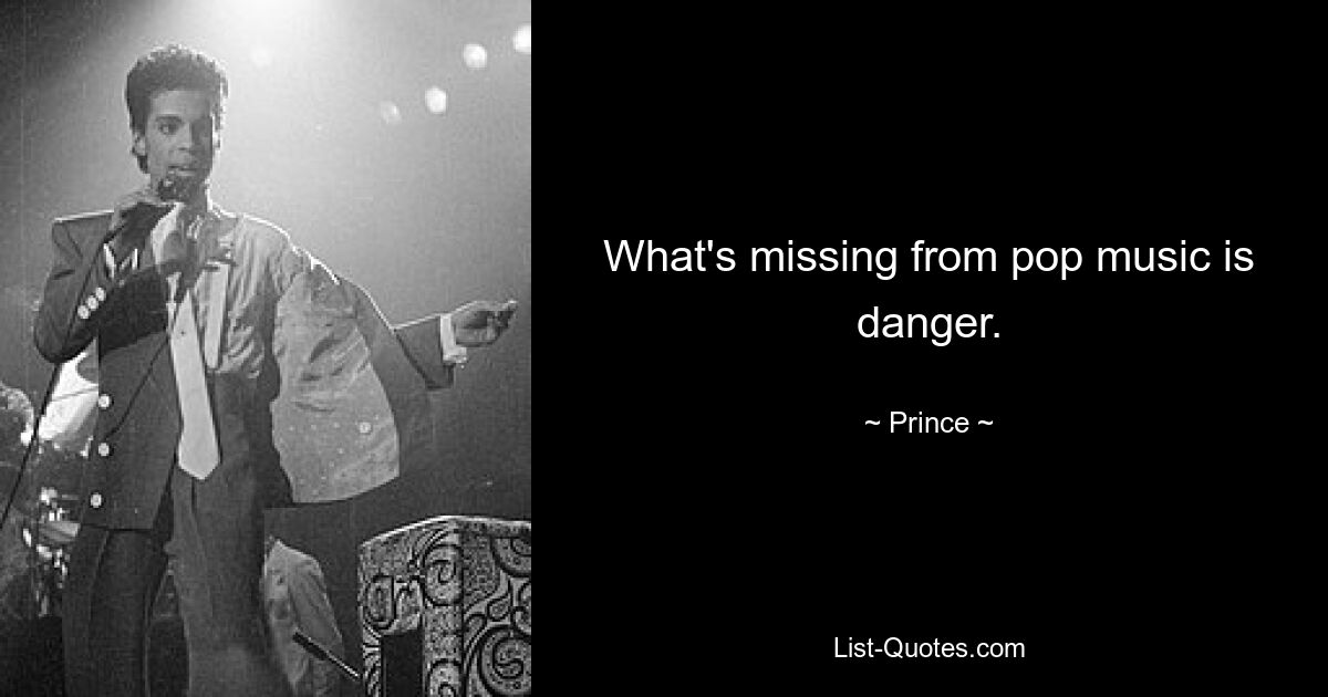 What's missing from pop music is danger. — © Prince