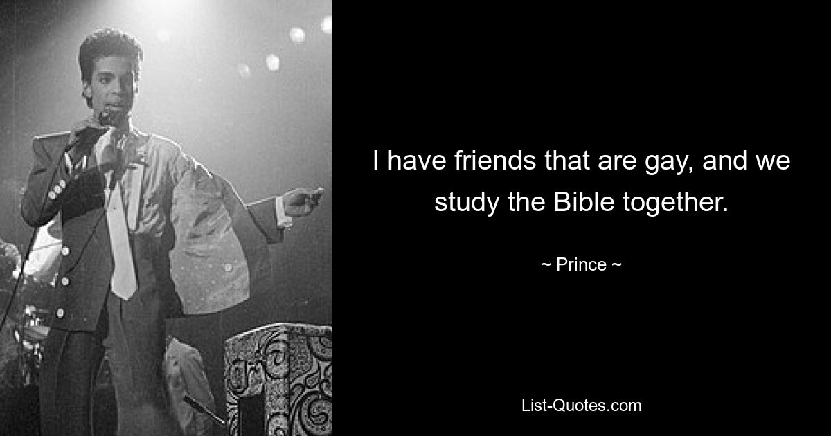 I have friends that are gay, and we study the Bible together. — © Prince