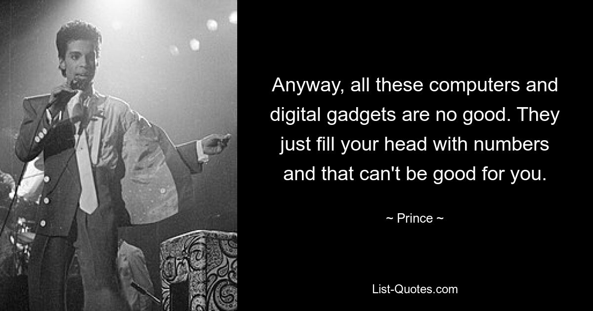 Anyway, all these computers and digital gadgets are no good. They just fill your head with numbers and that can't be good for you. — © Prince