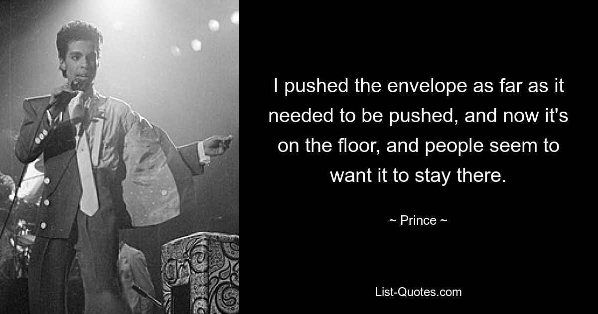 I pushed the envelope as far as it needed to be pushed, and now it's on the floor, and people seem to want it to stay there. — © Prince