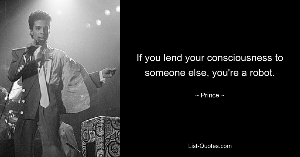 If you lend your consciousness to someone else, you're a robot. — © Prince