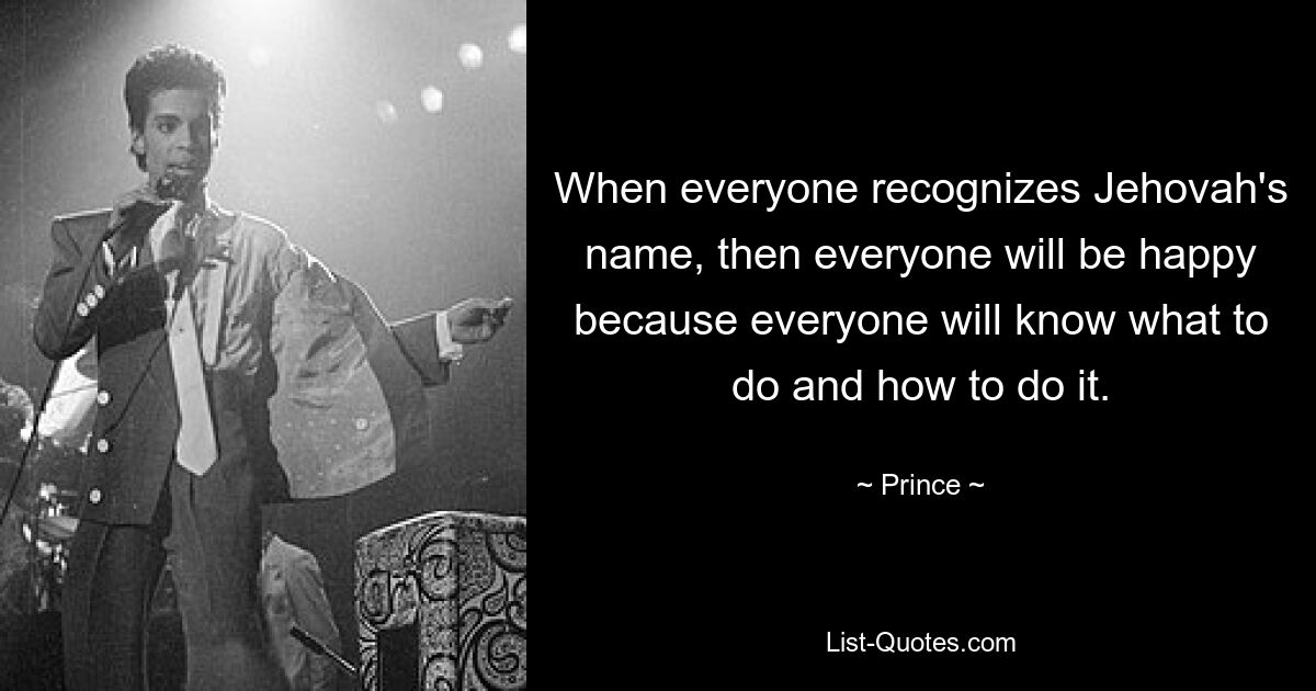 When everyone recognizes Jehovah's name, then everyone will be happy because everyone will know what to do and how to do it. — © Prince