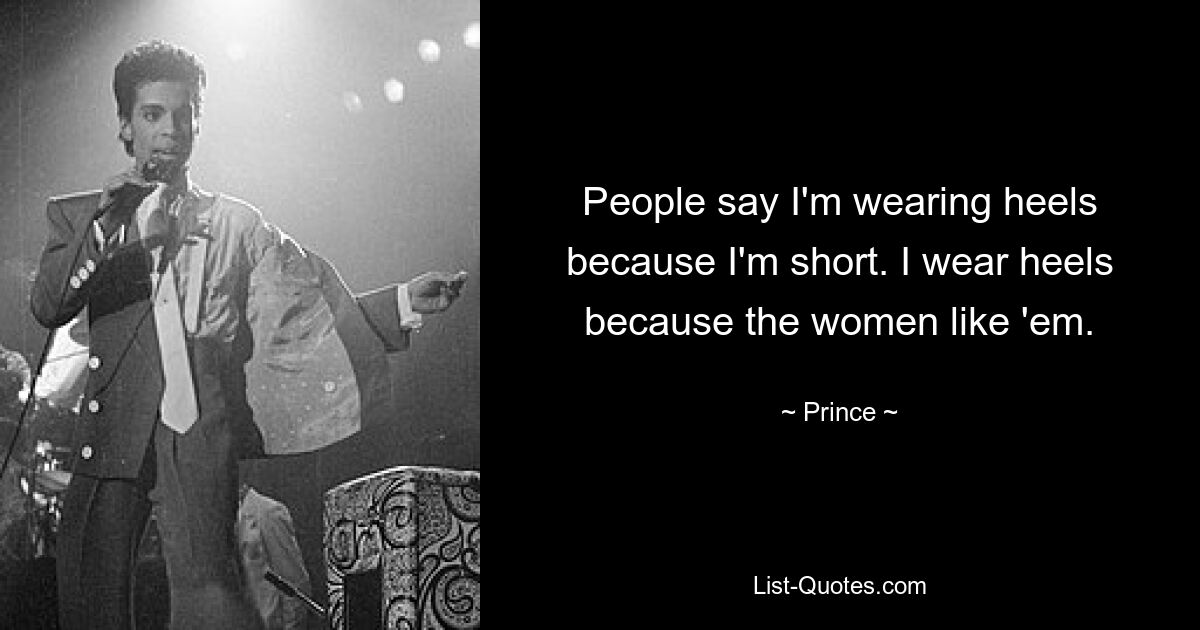 People say I'm wearing heels because I'm short. I wear heels because the women like 'em. — © Prince