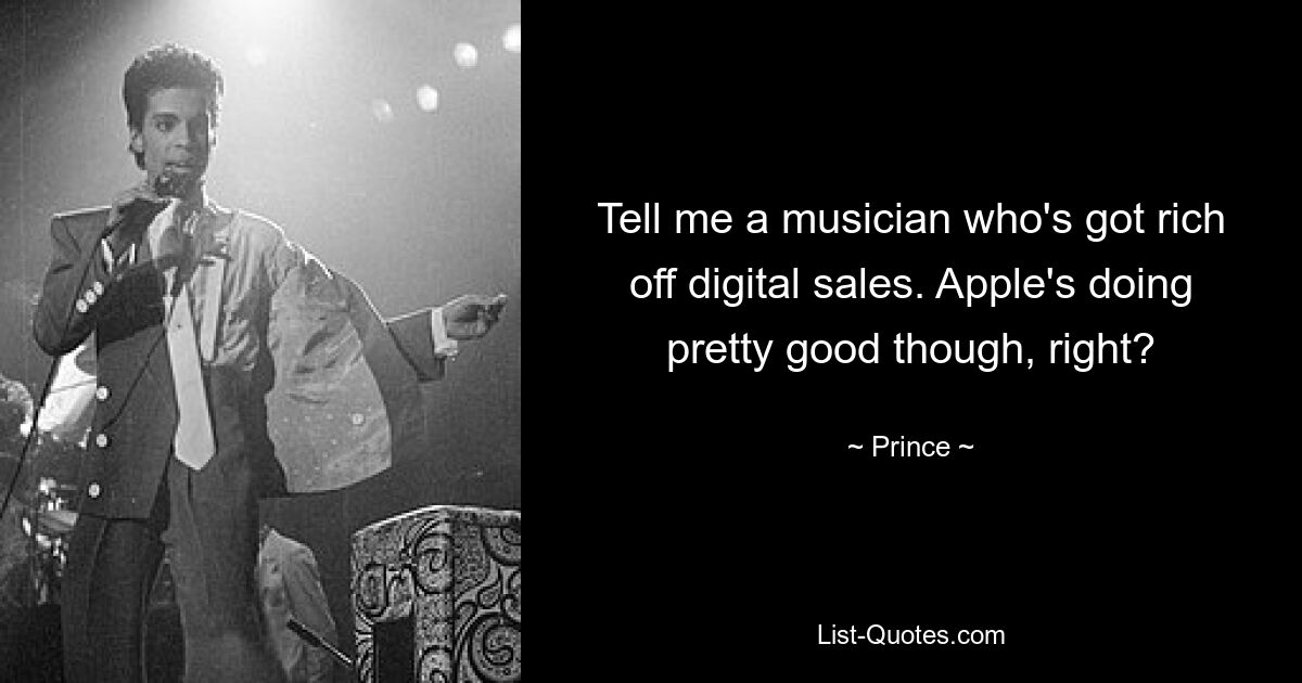 Tell me a musician who's got rich off digital sales. Apple's doing pretty good though, right? — © Prince