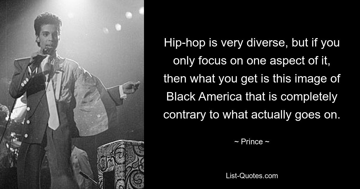 Hip-hop is very diverse, but if you only focus on one aspect of it, then what you get is this image of Black America that is completely contrary to what actually goes on. — © Prince