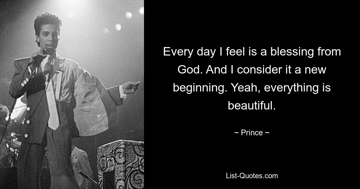 Every day I feel is a blessing from God. And I consider it a new beginning. Yeah, everything is beautiful. — © Prince